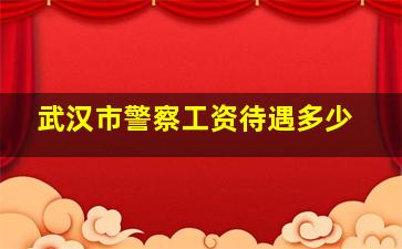 武汉市警察工资待遇多少