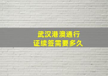 武汉港澳通行证续签需要多久