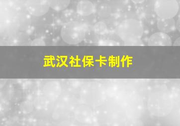 武汉社保卡制作