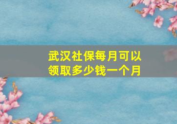 武汉社保每月可以领取多少钱一个月