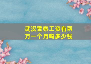 武汉警察工资有两万一个月吗多少钱