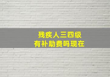 残疾人三四级有补助费吗现在