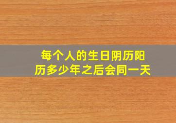 每个人的生日阴历阳历多少年之后会同一天