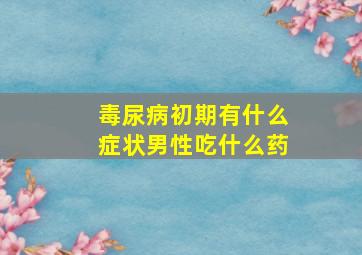 毒尿病初期有什么症状男性吃什么药