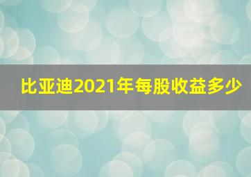 比亚迪2021年每股收益多少