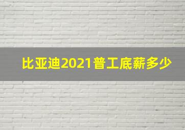 比亚迪2021普工底薪多少