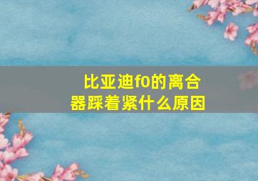 比亚迪f0的离合器踩着紧什么原因