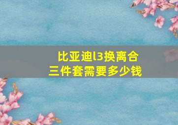 比亚迪l3换离合三件套需要多少钱