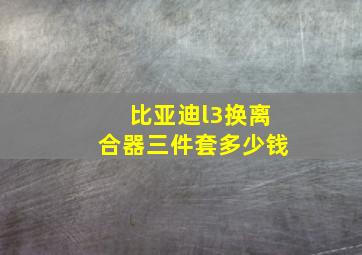 比亚迪l3换离合器三件套多少钱