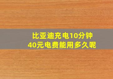 比亚迪充电10分钟40元电费能用多久呢