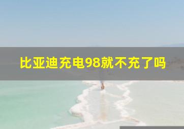 比亚迪充电98就不充了吗