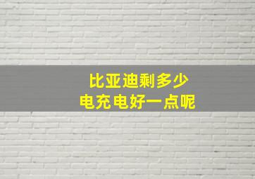 比亚迪剩多少电充电好一点呢