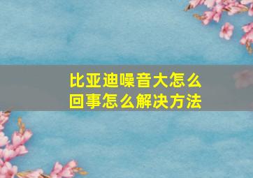 比亚迪噪音大怎么回事怎么解决方法