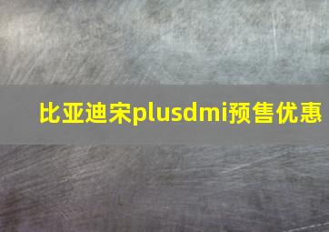 比亚迪宋plusdmi预售优惠