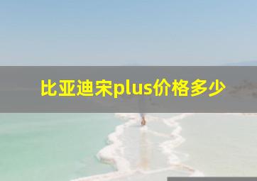 比亚迪宋plus价格多少