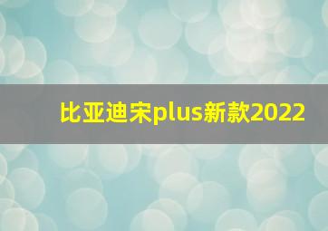 比亚迪宋plus新款2022