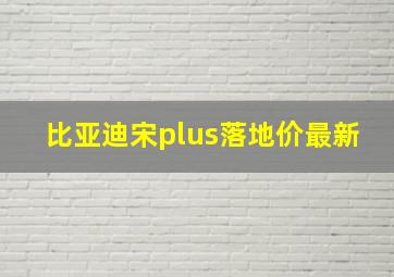 比亚迪宋plus落地价最新