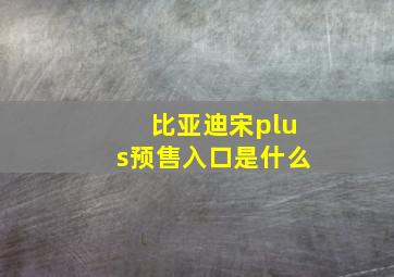 比亚迪宋plus预售入口是什么