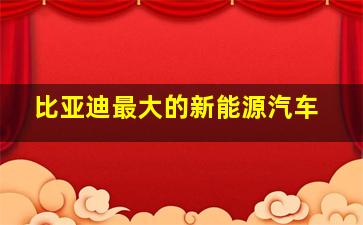 比亚迪最大的新能源汽车