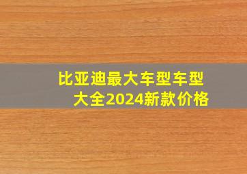 比亚迪最大车型车型大全2024新款价格