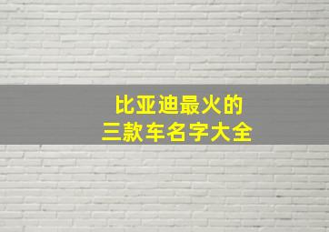 比亚迪最火的三款车名字大全