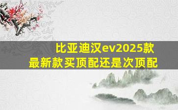 比亚迪汉ev2025款最新款买顶配还是次顶配