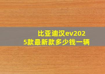 比亚迪汉ev2025款最新款多少钱一辆