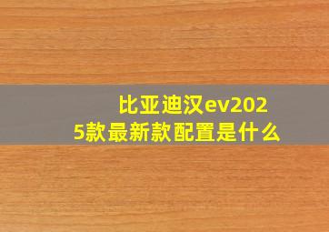 比亚迪汉ev2025款最新款配置是什么