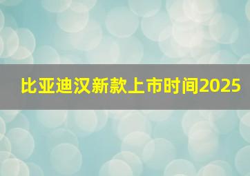 比亚迪汉新款上市时间2025