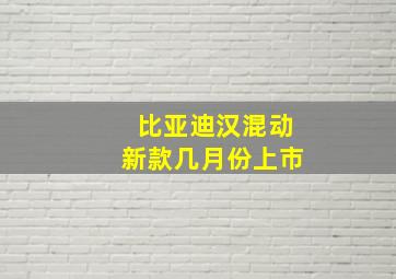 比亚迪汉混动新款几月份上市