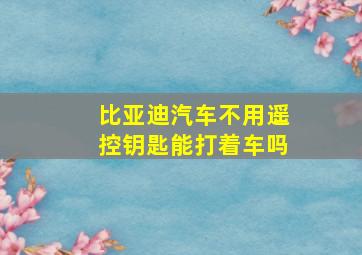 比亚迪汽车不用遥控钥匙能打着车吗