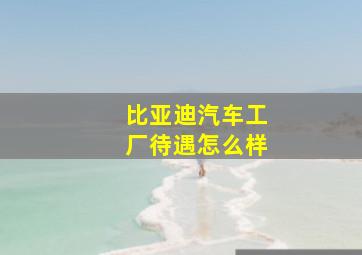 比亚迪汽车工厂待遇怎么样