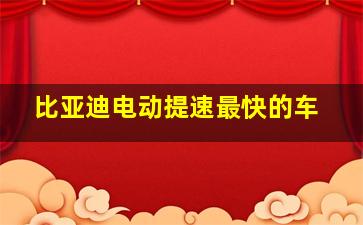 比亚迪电动提速最快的车