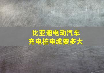 比亚迪电动汽车充电桩电缆要多大