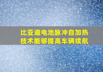 比亚迪电池脉冲自加热技术能够提高车辆续航