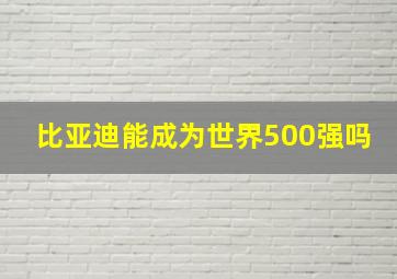 比亚迪能成为世界500强吗