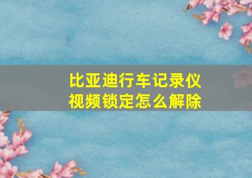 比亚迪行车记录仪视频锁定怎么解除