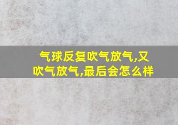 气球反复吹气放气,又吹气放气,最后会怎么样