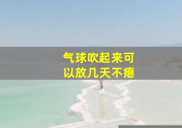 气球吹起来可以放几天不瘪