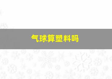 气球算塑料吗