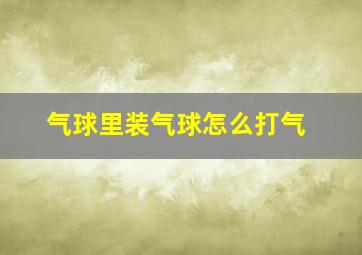 气球里装气球怎么打气