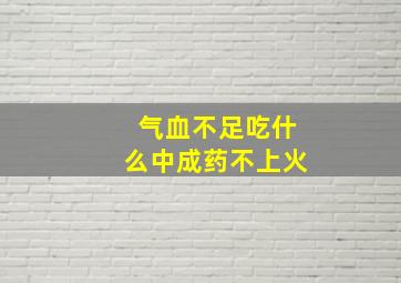 气血不足吃什么中成药不上火