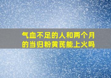 气血不足的人和两个月的当归粉黄芪能上火吗