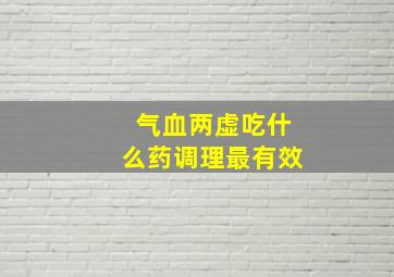 气血两虚吃什么药调理最有效