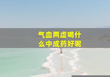 气血两虚喝什么中成药好呢