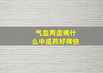 气血两虚喝什么中成药好得快