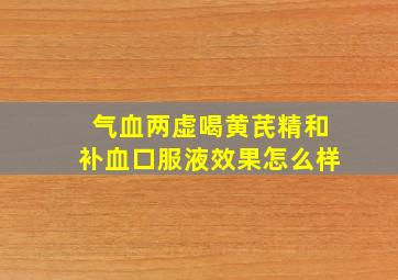 气血两虚喝黄芪精和补血口服液效果怎么样