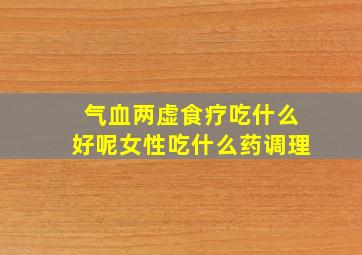 气血两虚食疗吃什么好呢女性吃什么药调理