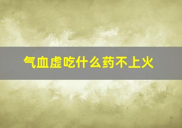 气血虚吃什么药不上火