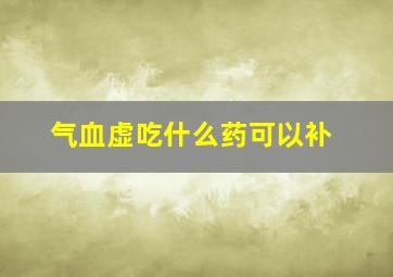 气血虚吃什么药可以补